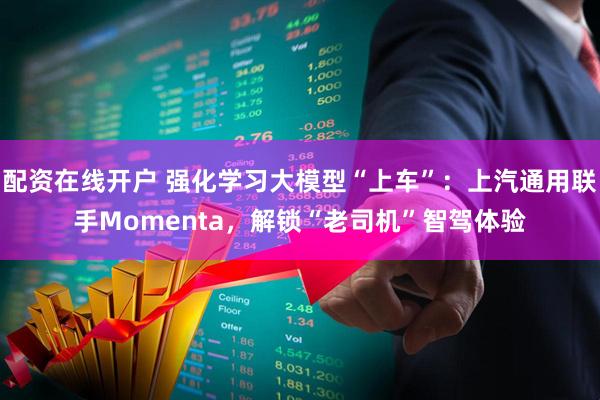 配资在线开户 强化学习大模型“上车”：上汽通用联手Momenta，解锁“老司机”智驾体验