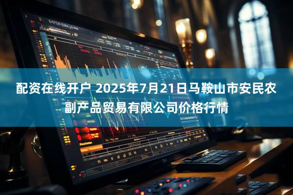 配资在线开户 2025年7月21日马鞍山市安民农副产品贸易有限公司价格行情