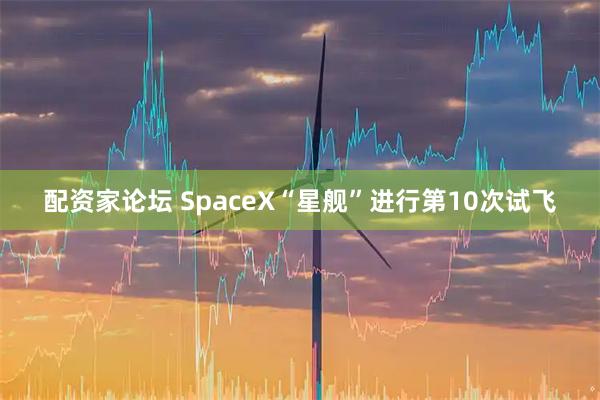 配资家论坛 SpaceX“星舰”进行第10次试飞