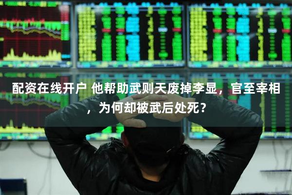 配资在线开户 他帮助武则天废掉李显，官至宰相，为何却被武后处死？