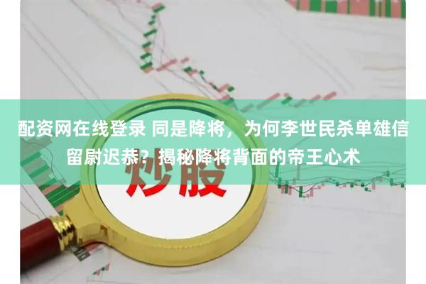 配资网在线登录 同是降将，为何李世民杀单雄信留尉迟恭？揭秘降将背面的帝王心术