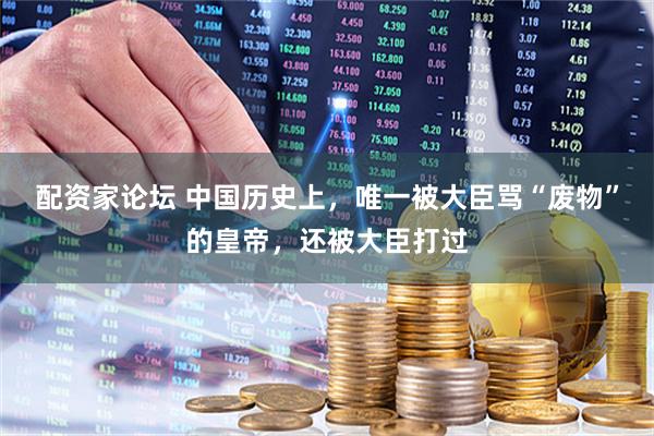 配资家论坛 中国历史上，唯一被大臣骂“废物”的皇帝，还被大臣打过