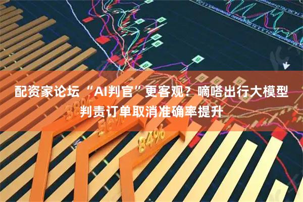 配资家论坛 “AI判官”更客观？嘀嗒出行大模型判责订单取消准确率提升