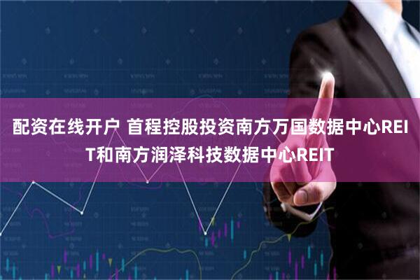 配资在线开户 首程控股投资南方万国数据中心REIT和南方润泽科技数据中心REIT