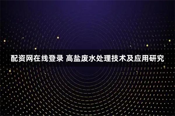 配资网在线登录 高盐废水处理技术及应用研究