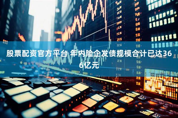 股票配资官方平台 年内险企发债规模合计已达366亿元