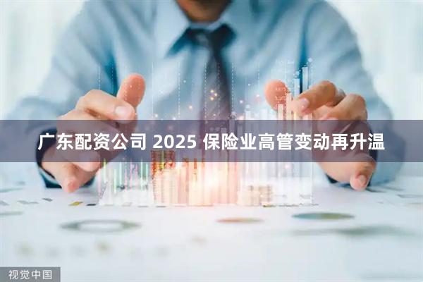 广东配资公司 2025 保险业高管变动再升温