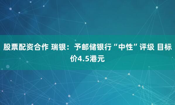股票配资合作 瑞银：予邮储银行“中性”评级 目标价4.5港元