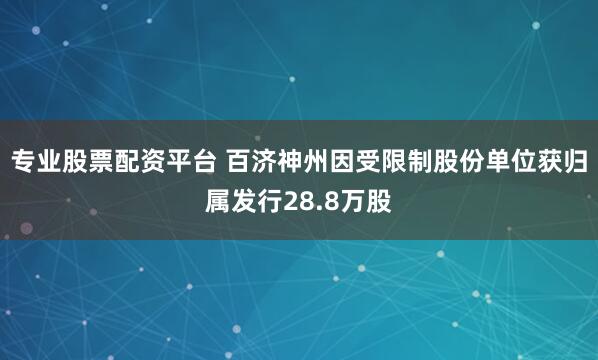 专业股票配资平台 百济神州因受限制股份单位获归属发行28.8万股