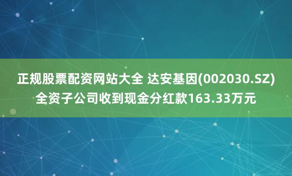 正规股票配资网站大全 达安基因(002030.SZ)全资子公司收到现金分红款163.33万元