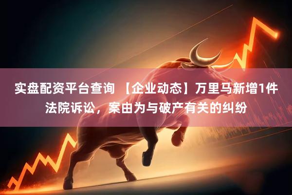 实盘配资平台查询 【企业动态】万里马新增1件法院诉讼，案由为与破产有关的纠纷
