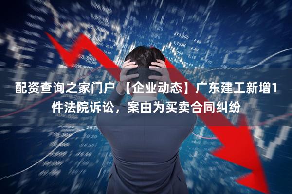 配资查询之家门户 【企业动态】广东建工新增1件法院诉讼，案由为买卖合同纠纷