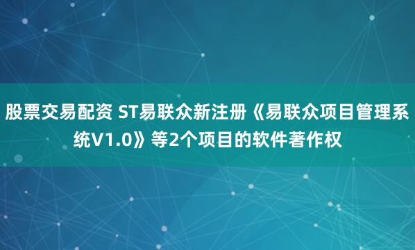股票交易配资 ST易联众新注册《易联众项目管理系统V1.0》等2个项目的软件著作权