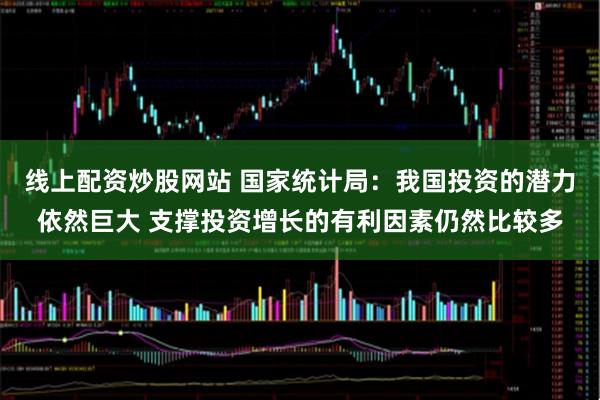 线上配资炒股网站 国家统计局：我国投资的潜力依然巨大 支撑投资增长的有利因素仍然比较多