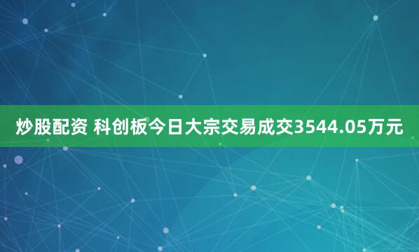 炒股配资 科创板今日大宗交易成交3544.05万元