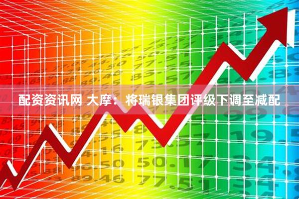 配资资讯网 大摩：将瑞银集团评级下调至减配