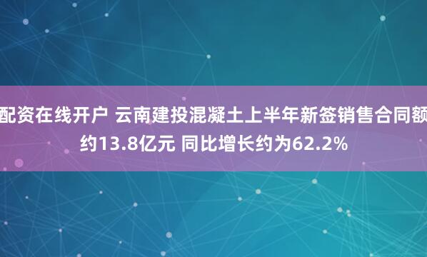 配资在线开户 云南建投混凝土上半年新签销售合同额约13.8亿元 同比增长约为62.2%
