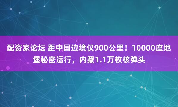 配资家论坛 距中国边境仅900公里！10000座地堡秘密运行，内藏1.1万枚核弹头