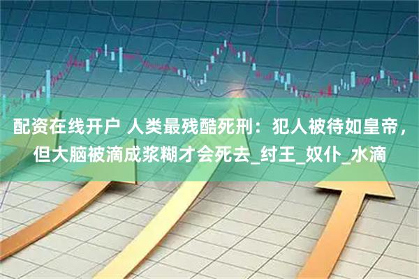 配资在线开户 人类最残酷死刑：犯人被待如皇帝，但大脑被滴成浆糊才会死去_纣王_奴仆_水滴
